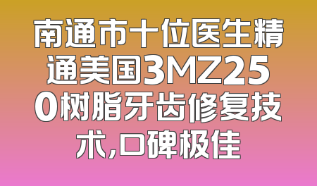 南通市十位医生精通美国3MZ250树脂牙齿修复技术，口碑极佳
