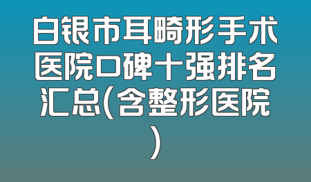 白银市耳畸形手术医院口碑十强排名汇总（含整形医院）