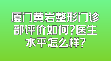 厦门黄岩整形门诊部评价如何？医生水平怎么样？