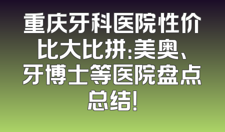 重庆牙科医院性价比大比拼：美奥、牙博士等医院盘点总结！