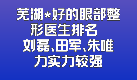 芜湖*好的眼部整形医生排名   刘磊、田军、朱唯力实力较强