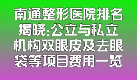 南通整形医院排名揭晓：公立与私立机构双眼皮及去眼袋等项目费用一览