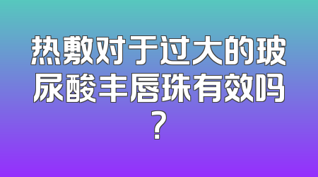 热敷对于过大的玻尿酸丰唇珠有效吗？
