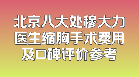北京八大处穆大力医生缩胸手术费用及口碑评价参考