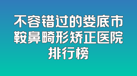 不容错过的娄底市鞍鼻畸形矫正医院排行榜