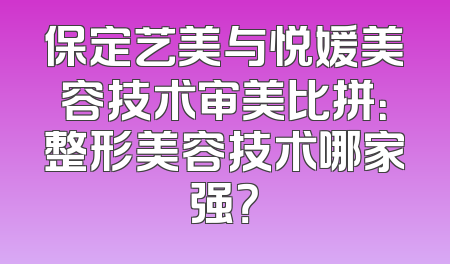 保定艺美与悦媛美容技术审美比拼：整形美容技术哪家强？