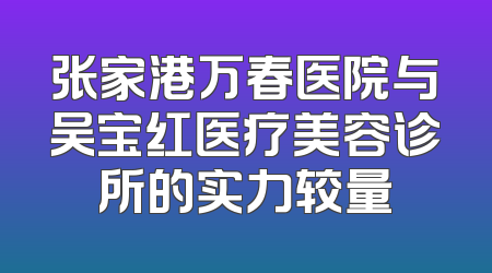 张家港万春医院与吴宝红医疗美容诊所的实力较量