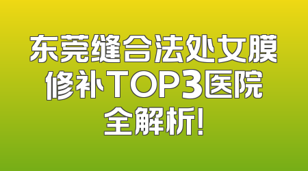 东莞缝合法处女膜修补TOP3医院全解析！