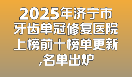 2025年济宁市牙齿单冠修复医院上榜前十榜单更新，名单出炉