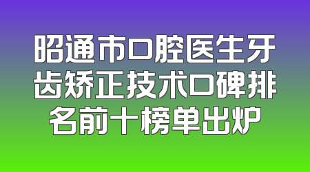 昭通市口腔医生牙齿矫正技术口碑排名前十榜单出炉