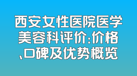 西安女性医院医学美容科评价：价格、口碑及优势概览