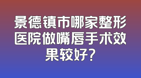 景德镇市哪家整形医院做嘴唇手术效果较好？