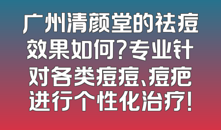 广州清颜堂的祛痘效果如何？专业针对各类痘痘、痘疤进行个性化治疗！