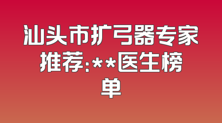 汕头市扩弓器专家推荐：**医生榜单