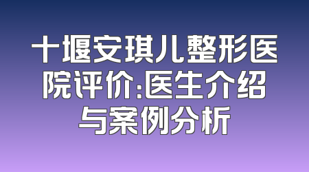 十堰安琪儿整形医院评价：医生介绍与案例分析