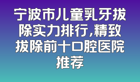宁波市儿童乳牙拔除实力排行，精致拔除前十口腔医院推荐