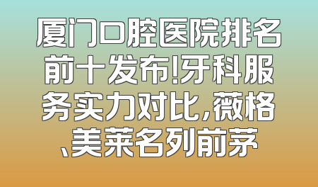 厦门口腔医院排名前十发布！牙科服务实力对比，薇格、美莱名列前茅