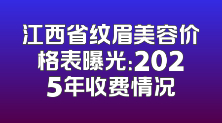 江西省纹眉美容价格表曝光：2025年收费情况
