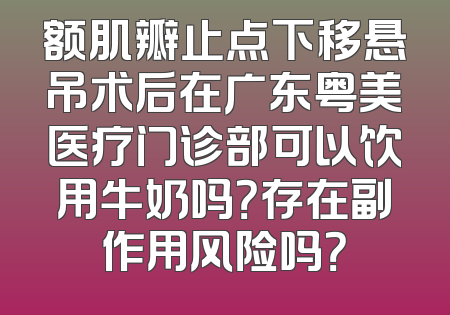 额肌瓣止点下移悬吊术后在广东粤美医疗门诊部可以饮用牛奶吗？存在副作用风险吗？