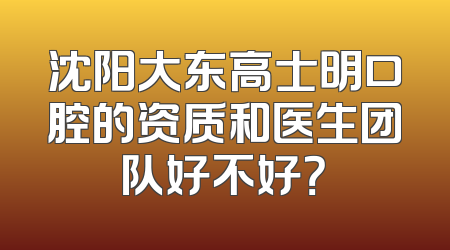 沈阳大东高士明口腔的资质和医生团队好不好？
