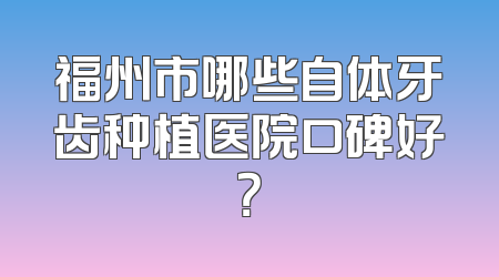 福州市哪些自体牙齿种植医院口碑好？