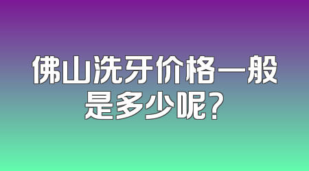 佛山洗牙价格一般是多少呢？