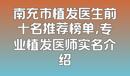 南充市植发医生前十名推荐榜单，专业植发医师实名介绍