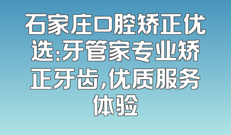 石家庄口腔矫正优选：牙管家专业矫正牙齿，优质服务体验