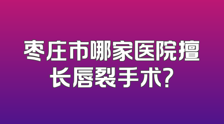 枣庄市哪家医院擅长唇裂手术？