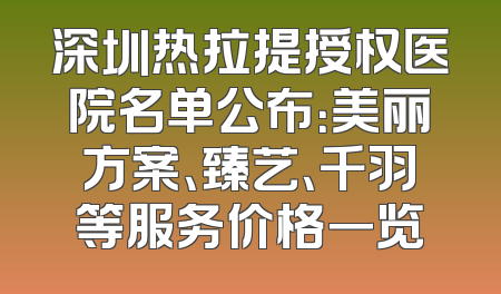 深圳热拉提授权医院名单公布：美丽方案、臻艺、千羽等服务价格一览