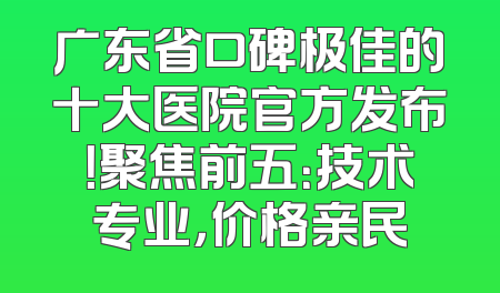 广东省口碑极佳的十大医院官方发布！聚焦前五：技术专业，价格亲民