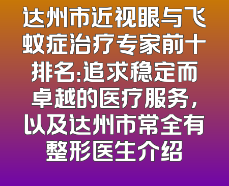 达州市近视眼与飞蚊症治疗专家前十排名：追求稳定而卓越的医疗服务，以及达州市常全有整形医生介绍