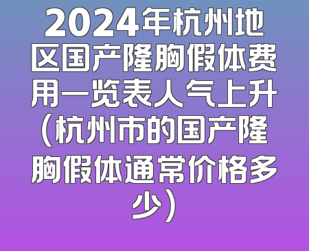 2024年杭州地区国产隆胸假体费用一览表人气上升（杭州市的国产隆胸假体通常价格多少）