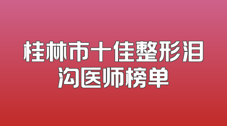 桂林市十佳整形泪沟医师榜单