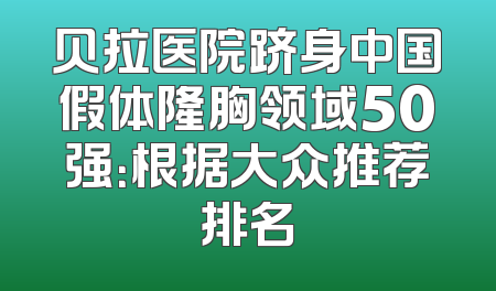 贝拉医院跻身中国假体隆胸领域50强：根据大众推荐排名