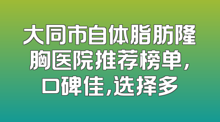 大同市自体脂肪隆胸医院推荐榜单，口碑佳，选择多