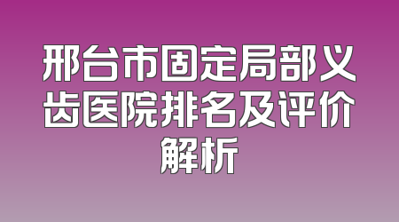 邢台市固定局部义齿医院排名及评价解析