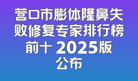 营口市膨体隆鼻失败修复专家排行榜前十 2025版公布