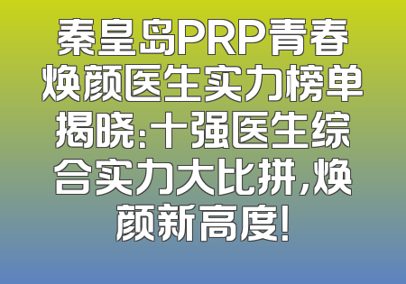 秦皇岛PRP青春焕颜医生实力榜单揭晓：十强医生综合实力大比拼，焕颜新高度！