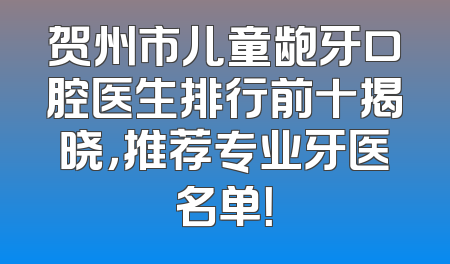 贺州市儿童龅牙口腔医生排行前十揭晓，推荐专业牙医名单！
