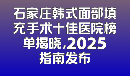 石家庄韩式面部填充手术十佳医院榜单揭晓，2025指南发布