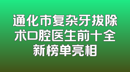 通化市复杂牙拔除术口腔医生前十全新榜单亮相