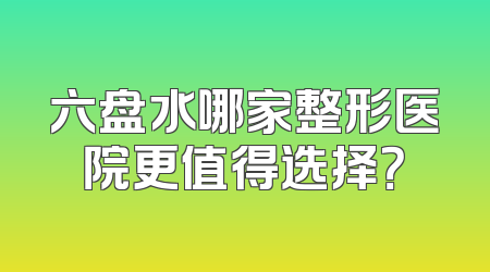 六盘水哪家整形医院更值得选择？