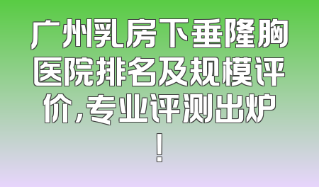 广州乳房下垂隆胸医院排名及规模评价，专业评测出炉！