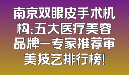 南京双眼皮手术机构：五大医疗美容品牌_专家推荐审美技艺排行榜！
