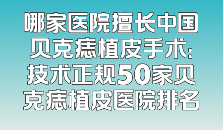 哪家医院擅长中国贝克痣植皮手术：技术正规50家贝克痣植皮医院排名