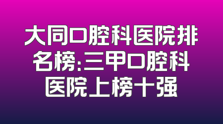 大同口腔科医院排名榜：三甲口腔科医院上榜十强