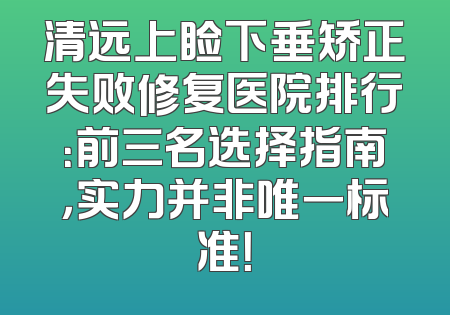 清远上睑下垂矫正失败修复医院排行：前三名选择指南，实力并非唯一标准！