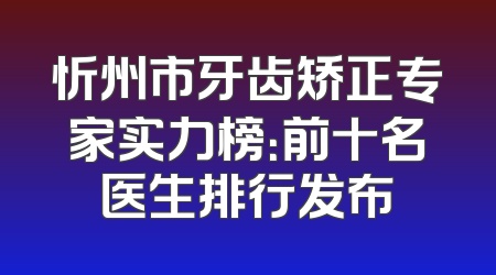 忻州市牙齿矫正专家实力榜：前十名医生排行发布