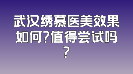 武汉绣慕医美效果如何？值得尝试吗？